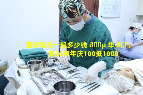 面部填充一般多少钱 🐵 华 🐡 美26周年庆100抵1000靠谱吗